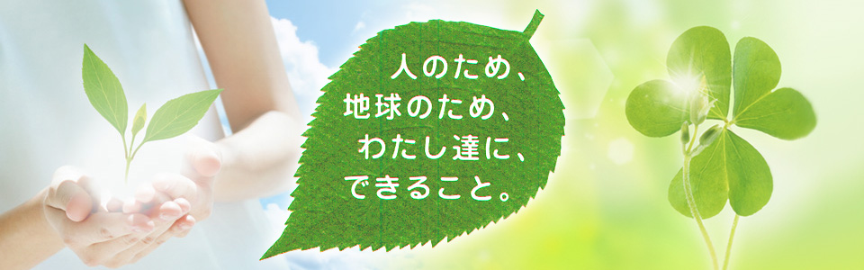 人のため、地球のため、わたし達に、できること。